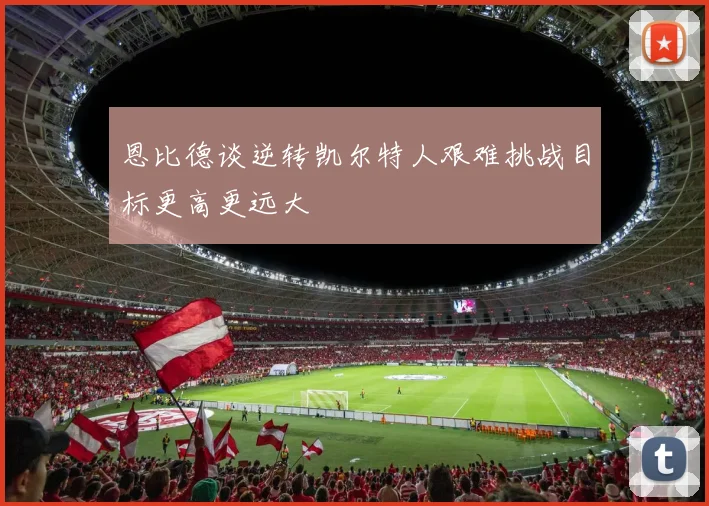 恩比德谈逆转凯尔特人艰难挑战目标更高更远大