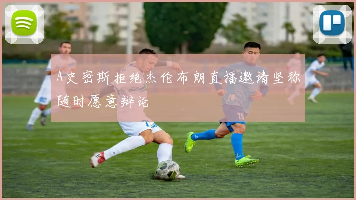 A史密斯拒绝杰伦布朗直播邀请坚称随时愿意辩论