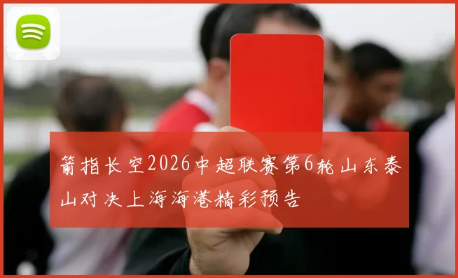 箭指长空2026中超联赛第6轮山东泰山对决上海海港精彩预告