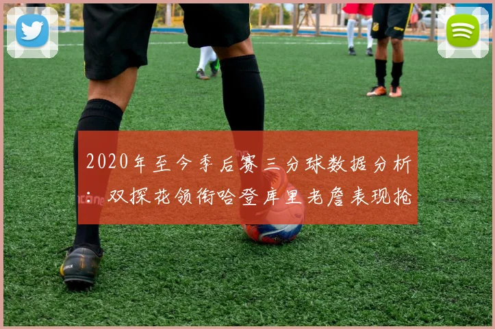 2020年至今季后赛三分球数据分析：双探花领衔哈登库里老詹表现抢眼