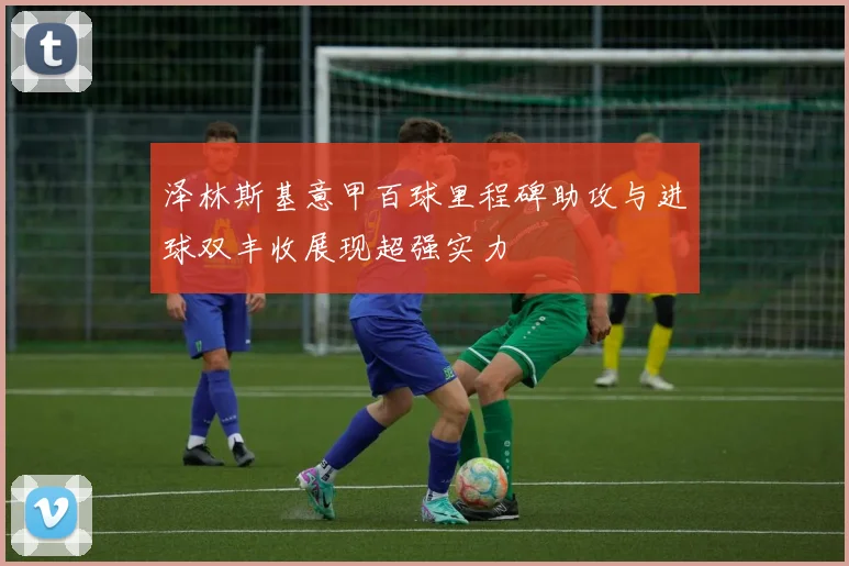 泽林斯基意甲百球里程碑助攻与进球双丰收展现超强实力