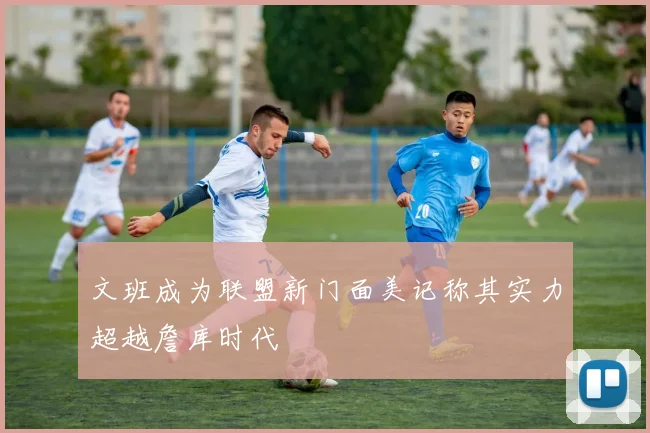 文班成为联盟新门面美记称其实力超越詹库时代