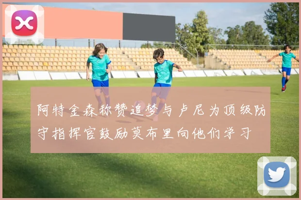 阿特金森称赞追梦与卢尼为顶级防守指挥官鼓励莫布里向他们学习