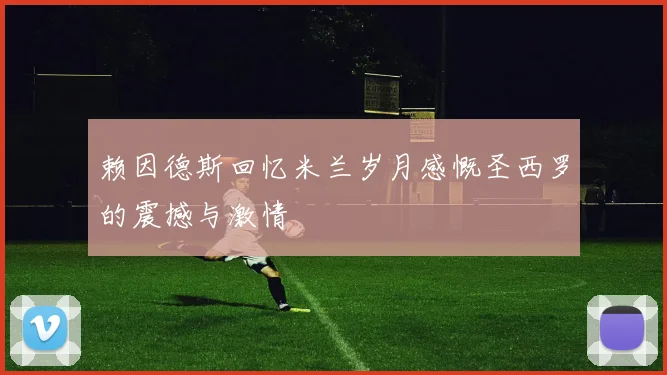 赖因德斯回忆米兰岁月感慨圣西罗的震撼与激情