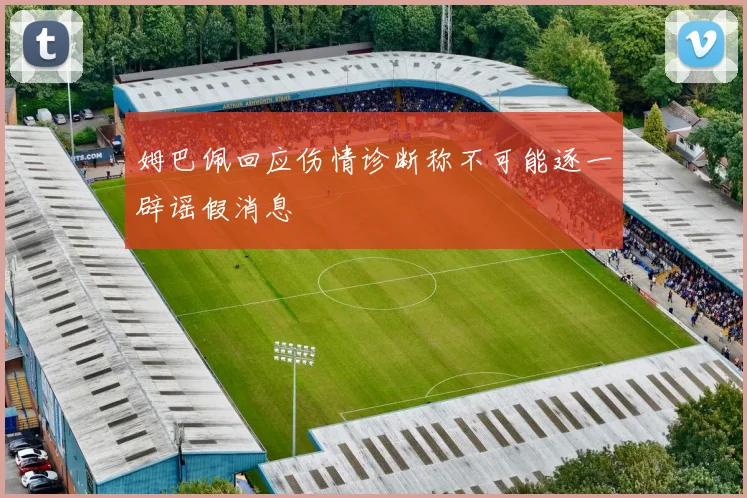 姆巴佩回应伤情诊断称不可能逐一辟谣假消息