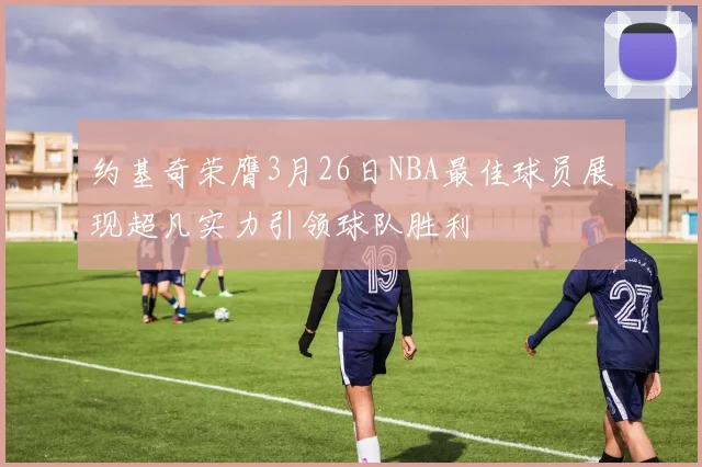 约基奇荣膺3月26日NBA最佳球员展现超凡实力引领球队胜利