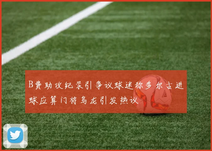 B费助攻纪录引争议球迷称多尔古进球应算门将乌龙引发热议