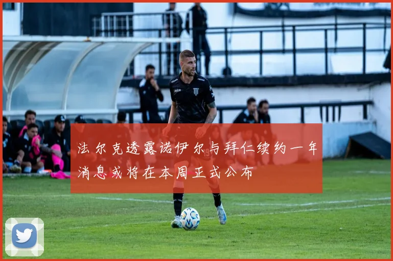 法尔克透露诺伊尔与拜仁续约一年消息或将在本周正式公布