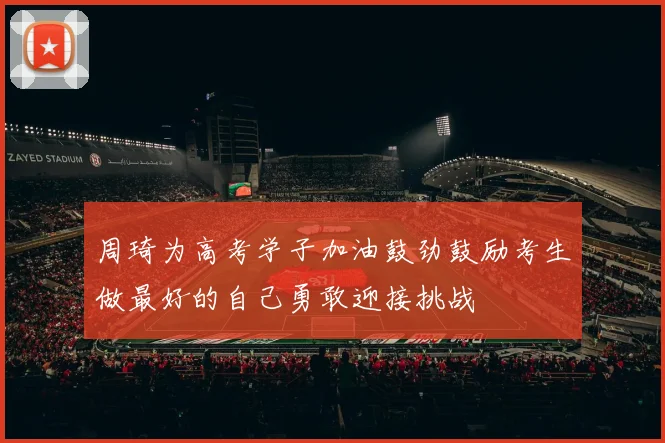 周琦为高考学子加油鼓劲鼓励考生做最好的自己勇敢迎接挑战