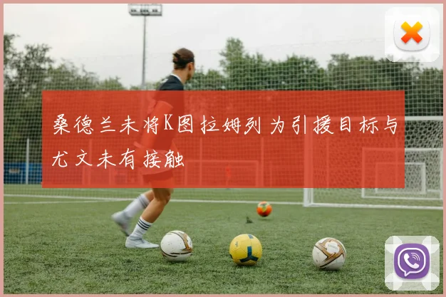 桑德兰未将K图拉姆列为引援目标与尤文未有接触