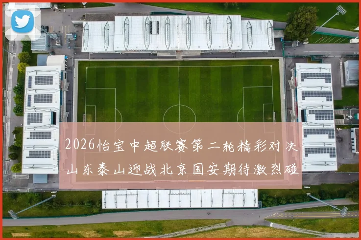 2026怡宝中超联赛第二轮精彩对决山东泰山迎战北京国安期待激烈碰撞