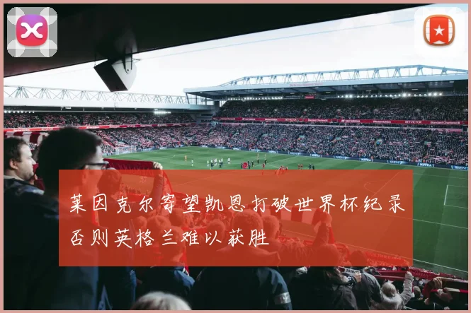 莱因克尔寄望凯恩打破世界杯纪录否则英格兰难以获胜