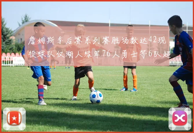 詹姆斯季后赛系列赛胜场数达42现役球队仅湖人绿军76人勇士等6队超越他