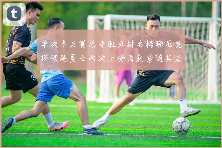 单次季后赛总净胜分排名揭晓尼克斯领跑勇士两次上榜马刺紧随其后