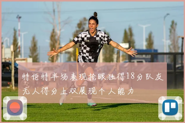 特伦特半场表现抢眼独得18分队友无人得分上双展现个人能力